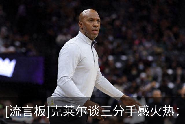 [流言板]克莱尔谈三分手感火热：深夜苦练终获回报，这种感觉真好